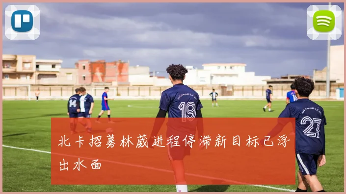 北卡招募林葳进程停滞新目标已浮出水面