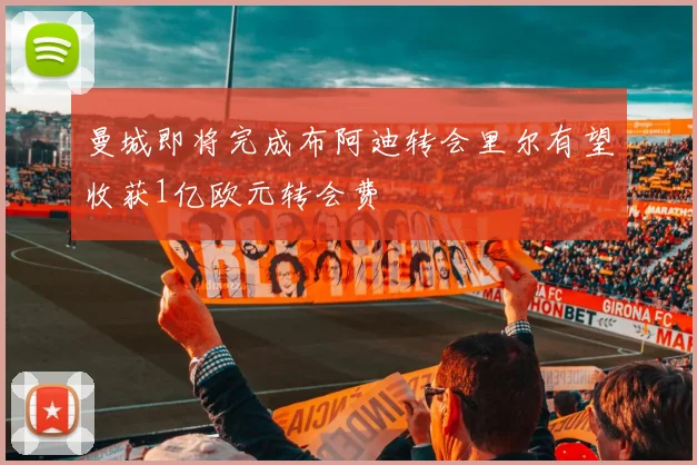 曼城即将完成布阿迪转会里尔有望收获1亿欧元转会费