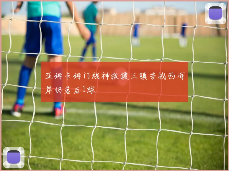 亚姆卡姆门线神救援三镇苦战西海岸仍落后1球