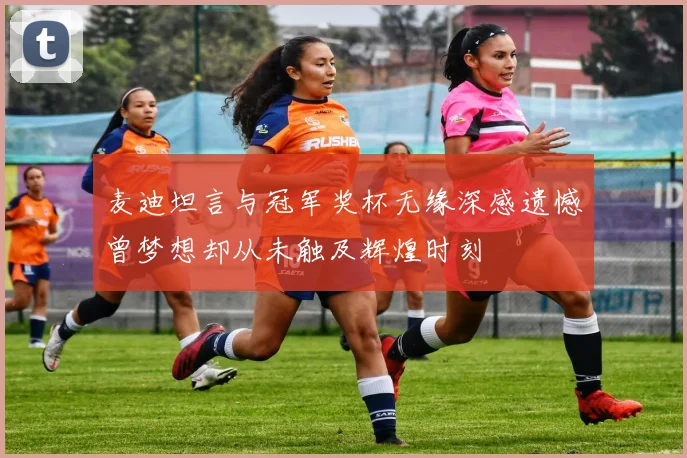 麦迪坦言与冠军奖杯无缘深感遗憾曾梦想却从未触及辉煌时刻
