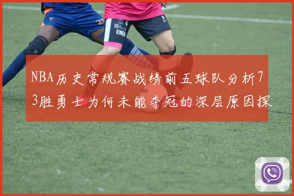 NBA历史常规赛战绩前五球队分析73胜勇士为何未能夺冠的深层原因探讨