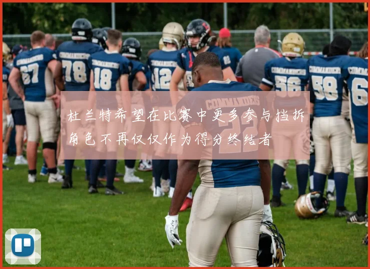 杜兰特希望在比赛中更多参与挡拆角色不再仅仅作为得分终结者