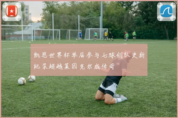 凯恩世界杯单届参与七球创队史新纪录超越莱因克尔成传奇