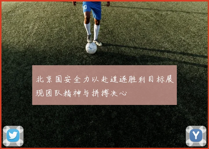 北京国安全力以赴追逐胜利目标展现团队精神与拼搏决心
