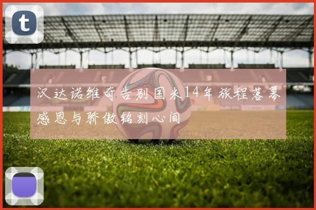 汉达诺维奇告别国米14年旅程落幕感恩与骄傲铭刻心间