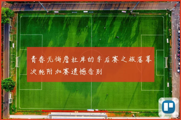 青春无悔詹杜库的季后赛之旅落幕次轮附加赛遗憾告别