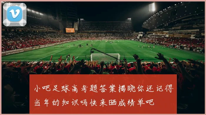 小吧足球高考题答案揭晓你还记得当年的知识吗快来晒成绩单吧