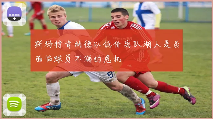 斯玛特肯纳德以低价离队湖人是否面临球员不满的危机