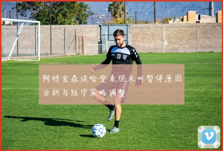 阿特金森谈哈登表现未叫暂停原因分析与防守策略调整