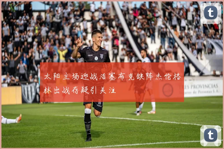 太阳主场迎战活塞布克缺阵杰伦格林出战存疑引关注