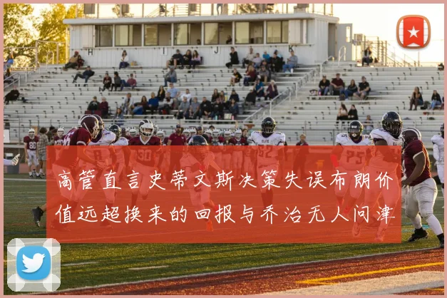 高管直言史蒂文斯决策失误布朗价值远超换来的回报与乔治无人问津