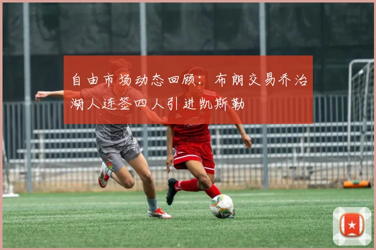自由市场动态回顾：布朗交易乔治湖人连签四人引进凯斯勒