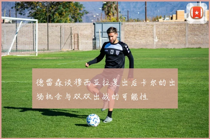 德雷森谈穆西亚拉复出后卡尔的出场机会与双双出战的可能性