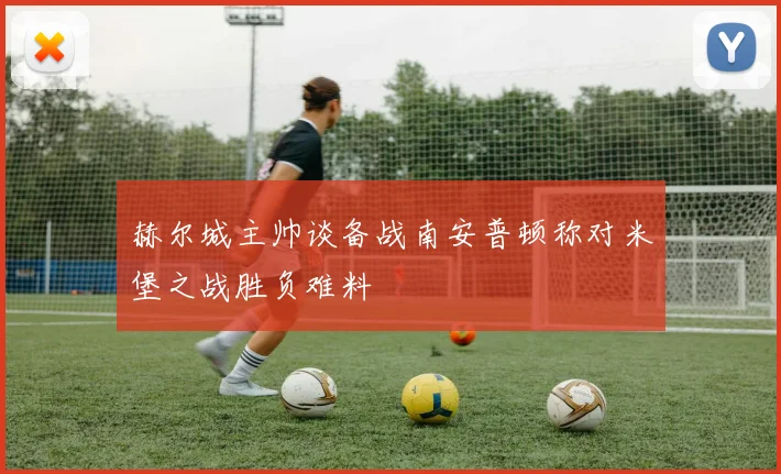 赫尔城主帅谈备战南安普顿称对米堡之战胜负难料
