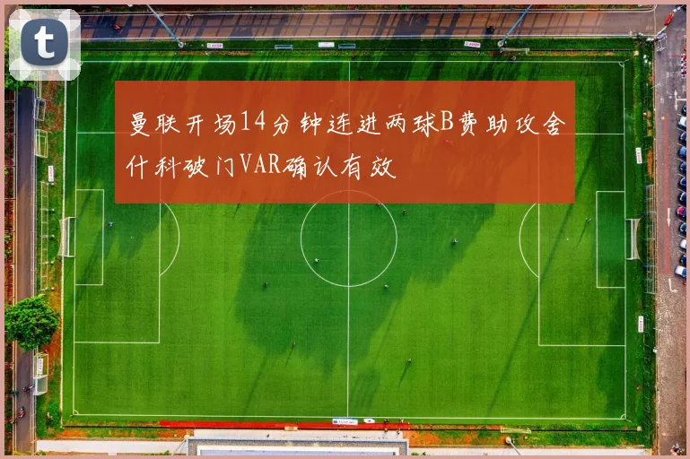 曼联开场14分钟连进两球B费助攻舍什科破门VAR确认有效