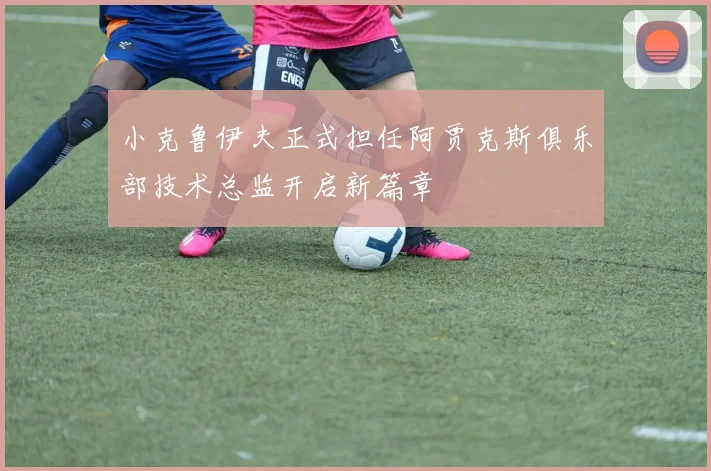 小克鲁伊夫正式担任阿贾克斯俱乐部技术总监开启新篇章