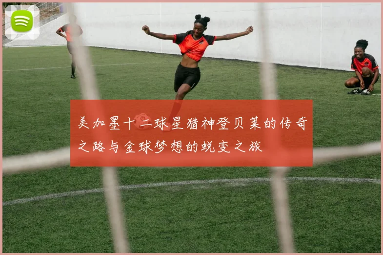 美加墨十二球星猎神登贝莱的传奇之路与金球梦想的蜕变之旅