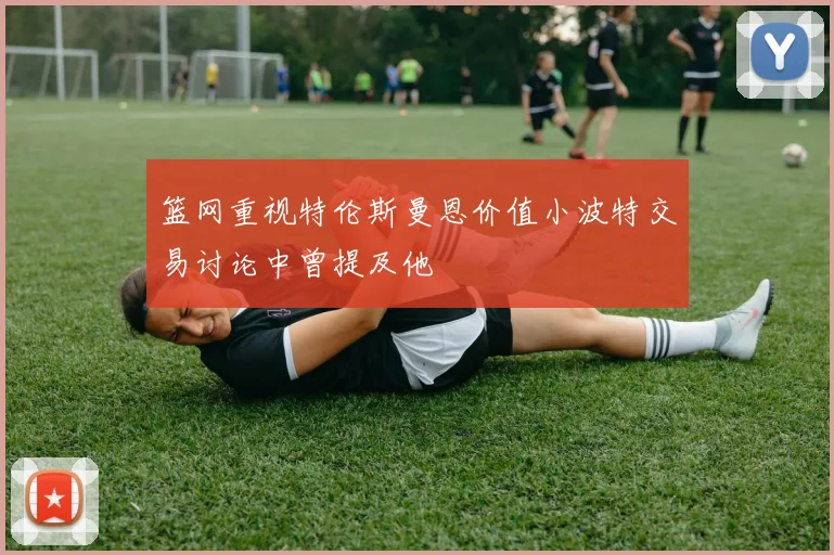 篮网重视特伦斯曼恩价值小波特交易讨论中曾提及他