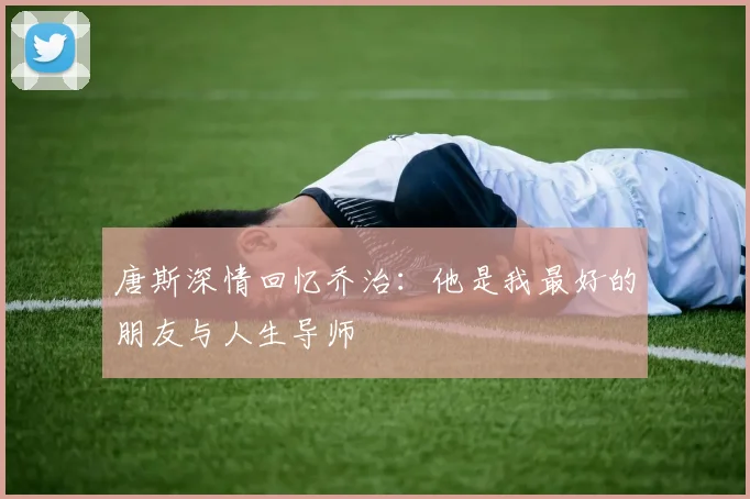 唐斯深情回忆乔治：他是我最好的朋友与人生导师