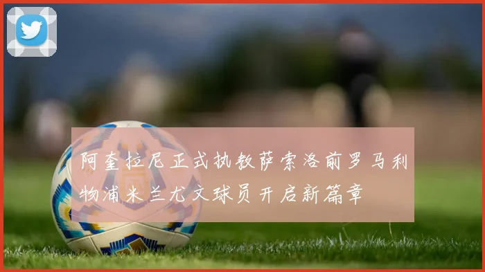阿奎拉尼正式执教萨索洛前罗马利物浦米兰尤文球员开启新篇章