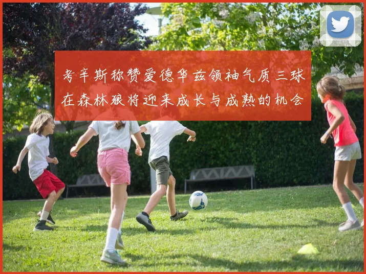 考辛斯称赞爱德华兹领袖气质三球在森林狼将迎来成长与成熟的机会