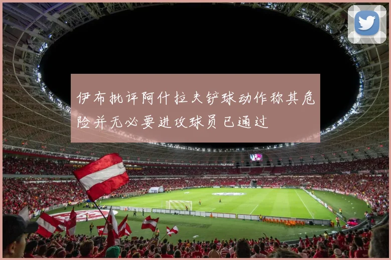 伊布批评阿什拉夫铲球动作称其危险并无必要进攻球员已通过