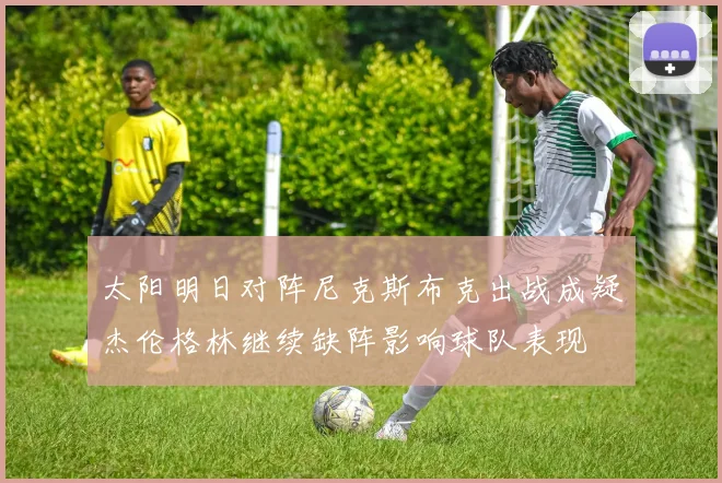 太阳明日对阵尼克斯布克出战成疑杰伦格林继续缺阵影响球队表现