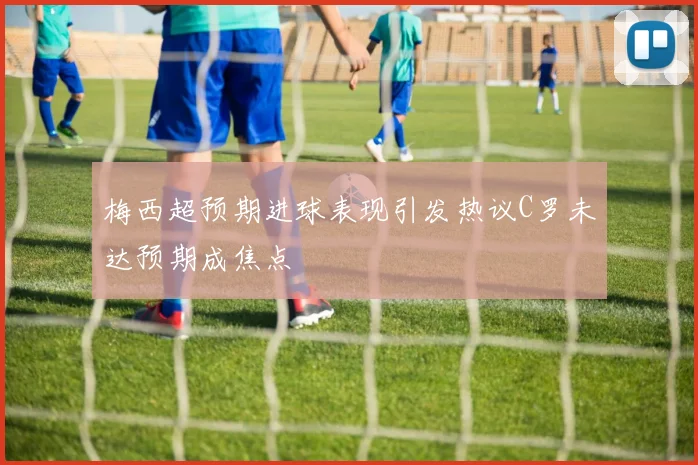 梅西超预期进球表现引发热议C罗未达预期成焦点