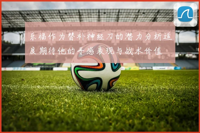 乐福作为替补神经刀的潜力分析适度期待他的手感表现与战术价值