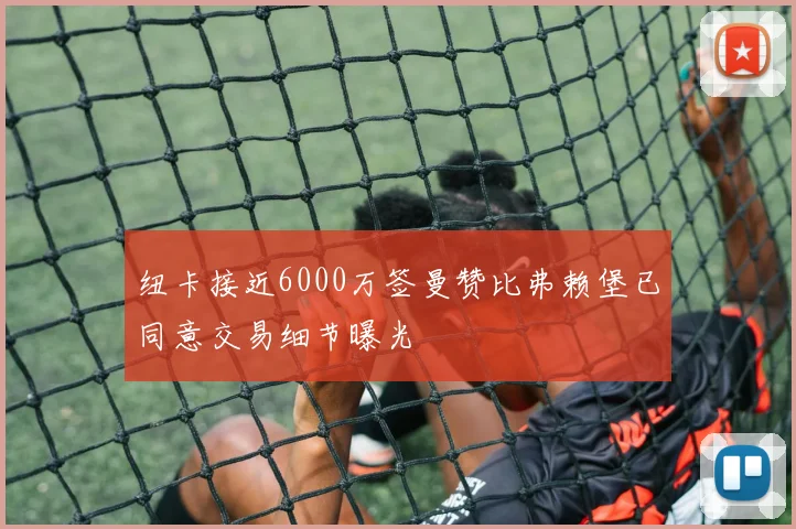 纽卡接近6000万签曼赞比弗赖堡已同意交易细节曝光