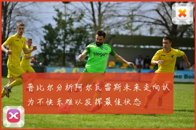 普比尔分析阿尔瓦雷斯未来走向认为不快乐难以发挥最佳状态